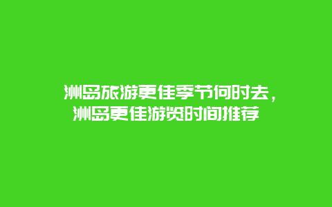 涠洲岛旅游更佳季节何时去，涠洲岛更佳游览时间推荐