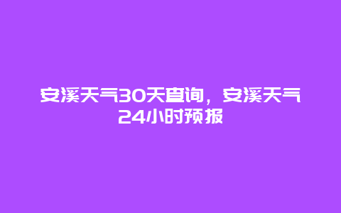 安溪天氣30天查詢，安溪天氣24小時預報插圖