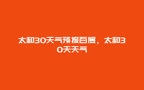 太和30天气预报百度，太和30天天气