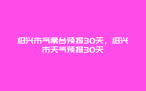 绍兴市气象台预报30天，绍兴市天气预报30天