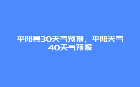 平陽縣30天氣預(yù)報，平陽天氣40天氣預(yù)報插圖