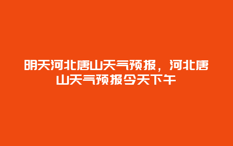 明天河北唐山天气预报，河北唐山天气预报今天下午