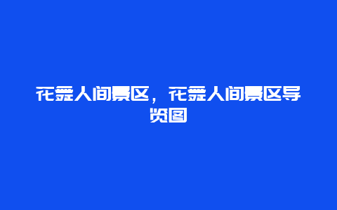 花舞人间景区，花舞人间景区导览图