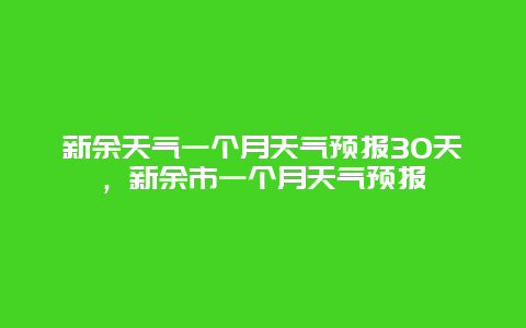 新余天气一个月天气预报30天，新余市一个月天气预报