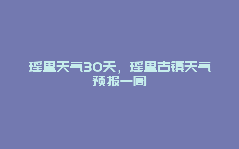 瑶里天气30天，瑶里古镇天气预报一周