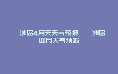 涠洲岛4月天天气预报，涠洲岛四月天气预报