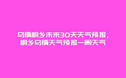 烏鎮桐鄉未來30天天氣預報，桐鄉烏鎮天氣預報一周天氣插圖