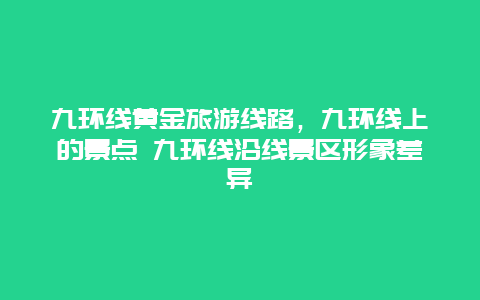 九环线黄金旅游线路，九环线上的景点 九环线沿线景区形象差异