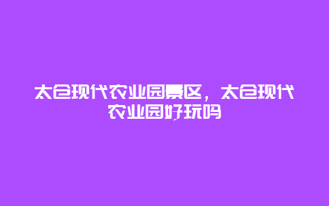 太仓现代农业园景区，太仓现代农业园好玩吗