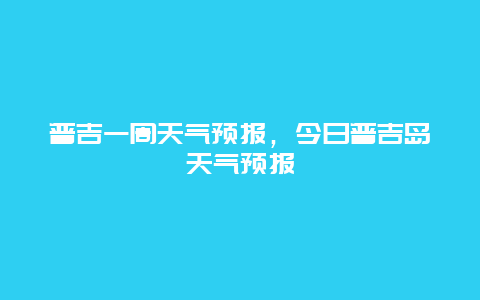 普吉一周天气预报，今日普吉岛天气预报