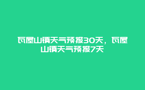 瓦屋山镇天气预报30天，瓦屋山镇天气预报7天