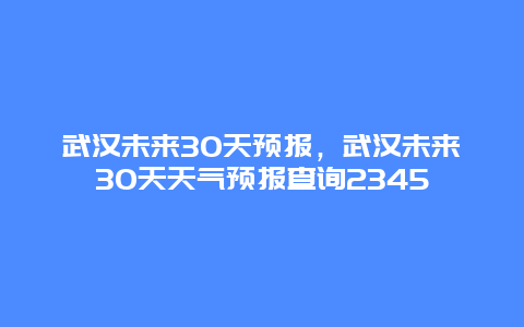 武汉未来30天预报，武汉未来30天天气预报查询2345