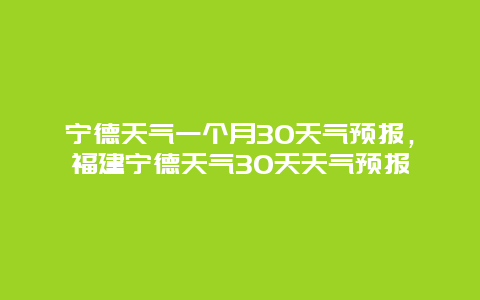 寧德天氣一個月30天氣預報，福建寧德天氣30天天氣預報插圖