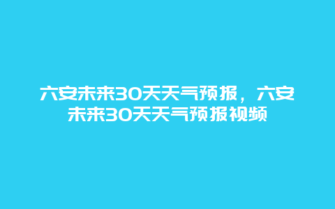 六安未來30天天氣預報，六安未來30天天氣預報視頻插圖