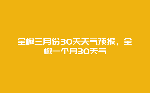 全椒三月份30天天气预报，全椒一个月30天气