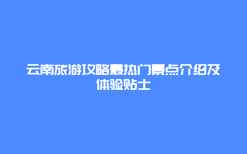 云南旅游攻略最热门景点介绍及体验贴士