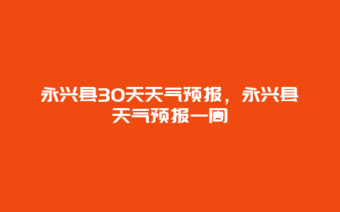 永兴县30天天气预报，永兴县天气预报一周