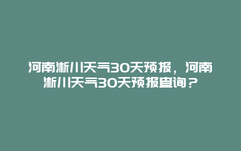 河南淅川天气30天预报，河南淅川天气30天预报查询？