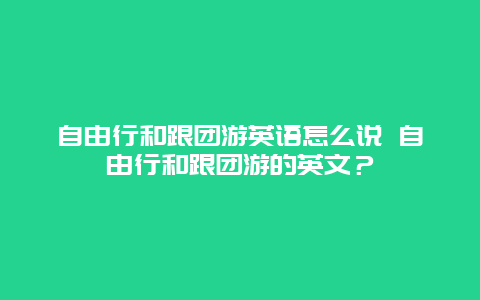 自由行和跟团游英语怎么说 自由行和跟团游的英文？