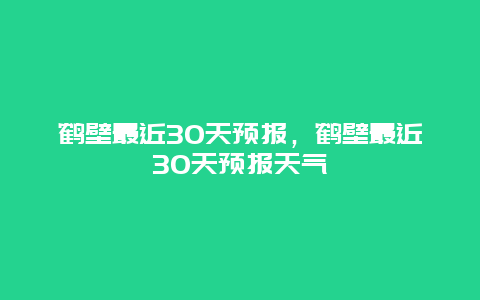 鹤壁最近30天预报，鹤壁最近30天预报天气