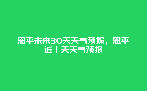 恩平未来30天天气预报，恩平近十天天气预报