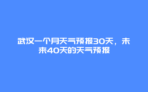 武汉一个月天气预报30天，未来40天的天气预报