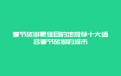 春节旅游更佳目的地推荐十大适合春节旅游的城市