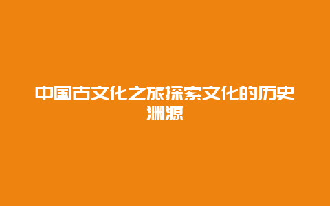 中国古文化之旅探索文化的历史渊源