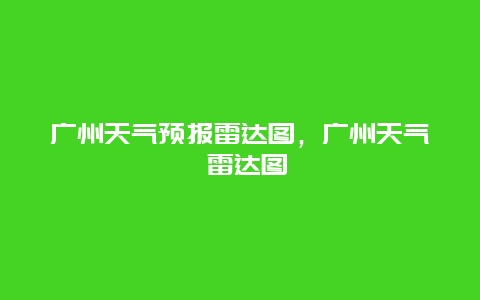 广州天气预报雷达图，广州天气 雷达图