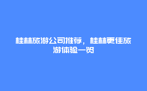 桂林旅游公司推荐，桂林更佳旅游体验一览