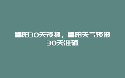 富阳30天预报，富阳天气预报30天准确