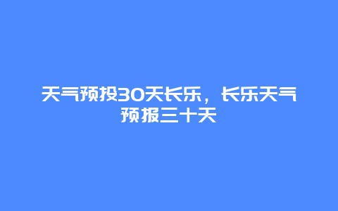 天气预投30天长乐，长乐天气预报三十天