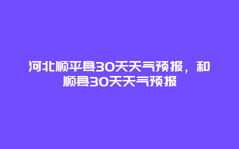 河北顺平县30天天气预报，和顺县30天天气预报