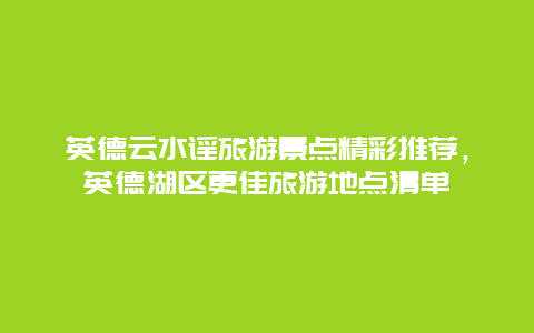 英德云水谣旅游景点精彩推荐，英德湖区更佳旅游地点清单