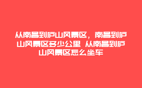 从南昌到庐山风景区，南昌到庐山风景区多少公里 从南昌到庐山风景区怎么坐车