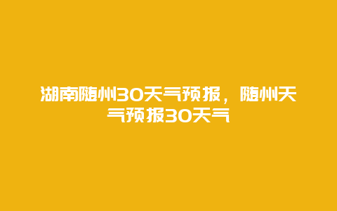 湖南隨州30天氣預報，隨州天氣預報30天氣插圖