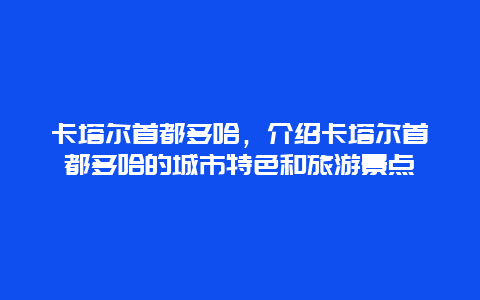 卡塔尔首都多哈，介绍卡塔尔首都多哈的城市特色和旅游景点