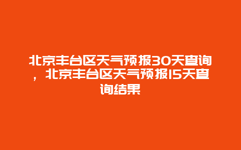 北京丰台区天气预报30天查询，北京丰台区天气预报15天查询结果