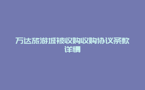 万达旅游城被收购收购协议条款详情