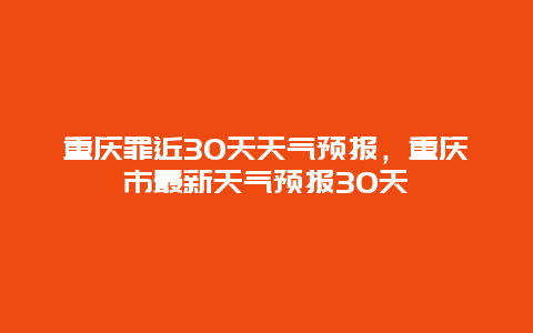 重庆罪近30天天气预报，重庆市最新天气预报30天