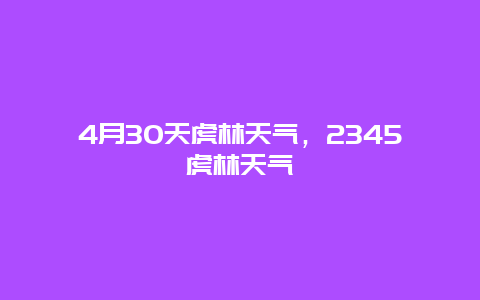 4月30天虎林天气，2345虎林天气