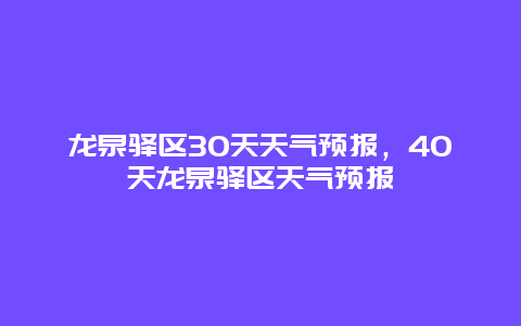 龙泉驿区30天天气预报，40天龙泉驿区天气预报