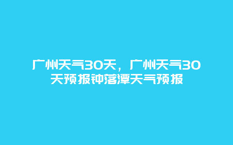 广州天气30天，广州天气30天预报钟落潭天气预报