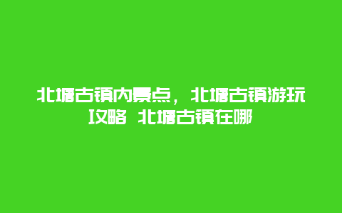 北塘古镇内景点，北塘古镇游玩攻略 北塘古镇在哪