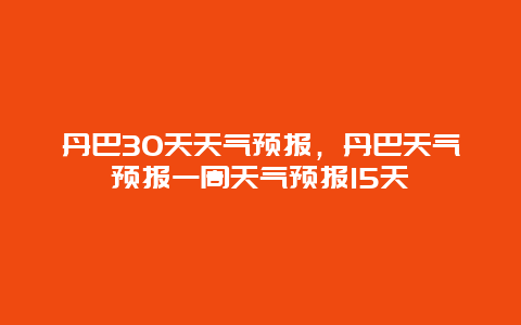 丹巴30天天氣預報，丹巴天氣預報一周天氣預報15天插圖