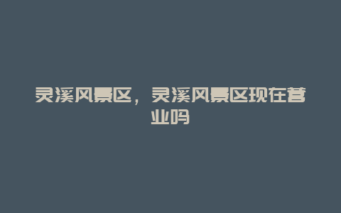 靈溪風(fēng)景區(qū)，靈溪風(fēng)景區(qū)現(xiàn)在營業(yè)嗎插圖