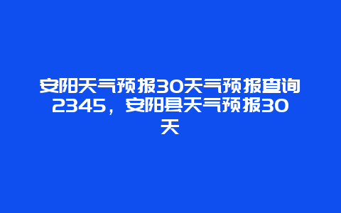 安陽天氣預報30天氣預報查詢2345，安陽縣天氣預報30天插圖