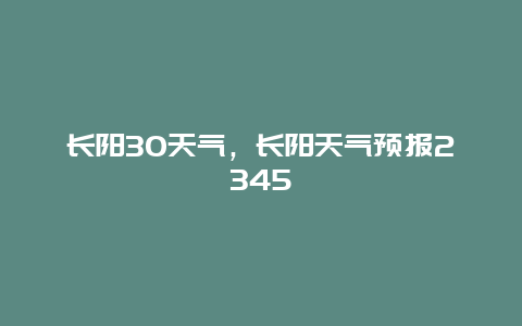 长阳30天气，长阳天气预报2345