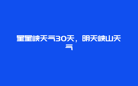 星星峽天氣30天，明天峽山天氣插圖