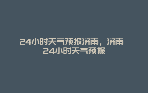 24小时天气预报济南，济南 24小时天气预报